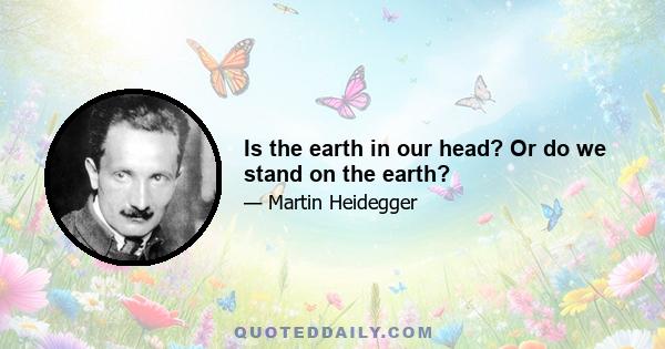 Is the earth in our head? Or do we stand on the earth?