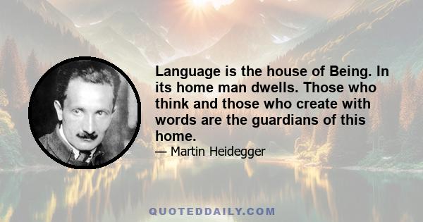 Language is the house of Being. In its home man dwells. Those who think and those who create with words are the guardians of this home.