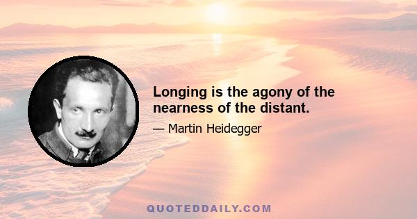 Longing is the agony of the nearness of the distant.