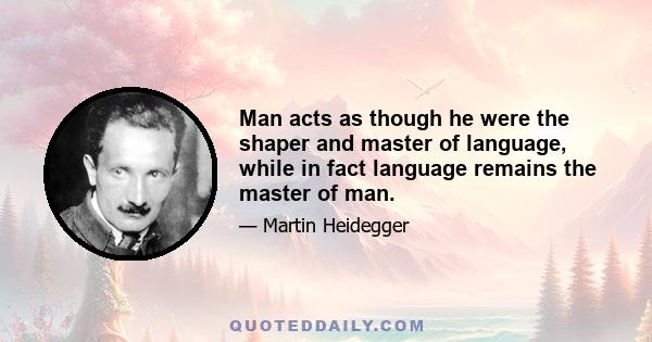 Man acts as though he were the shaper and master of language, while in fact language remains the master of man.