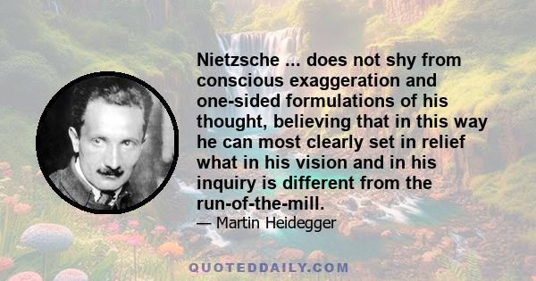 Nietzsche ... does not shy from conscious exaggeration and one-sided formulations of his thought, believing that in this way he can most clearly set in relief what in his vision and in his inquiry is different from the