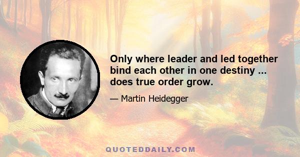 Only where leader and led together bind each other in one destiny ... does true order grow.