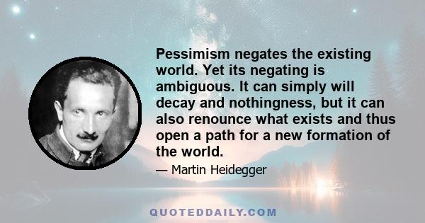 Pessimism negates the existing world. Yet its negating is ambiguous. It can simply will decay and nothingness, but it can also renounce what exists and thus open a path for a new formation of the world.