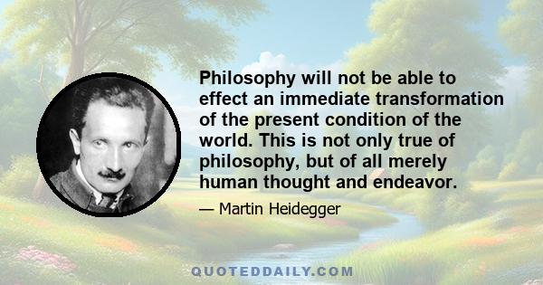 Philosophy will not be able to effect an immediate transformation of the present condition of the world. This is not only true of philosophy, but of all merely human thought and endeavor.