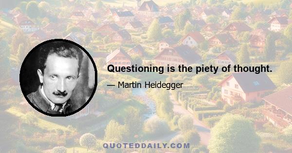 Questioning is the piety of thought.