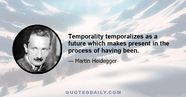 Temporality temporalizes as a future which makes present in the process of having been.