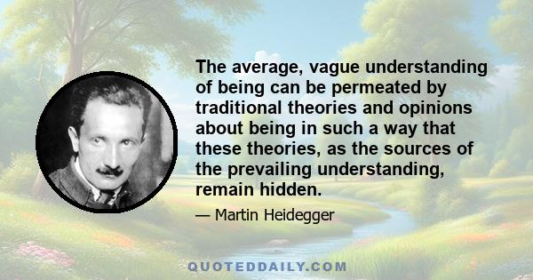 The average, vague understanding of being can be permeated by traditional theories and opinions about being in such a way that these theories, as the sources of the prevailing understanding, remain hidden.