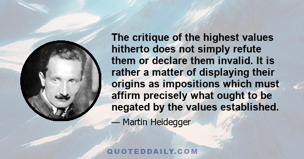 The critique of the highest values hitherto does not simply refute them or declare them invalid. It is rather a matter of displaying their origins as impositions which must affirm precisely what ought to be negated by