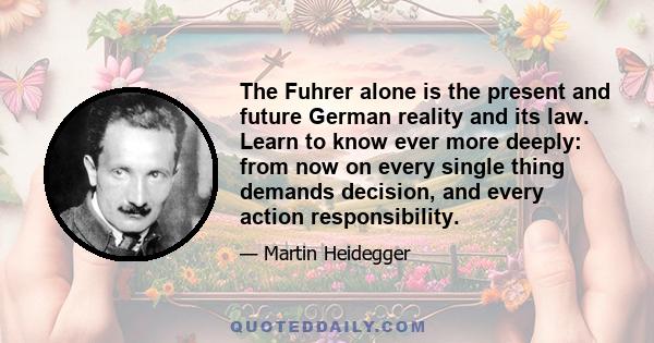 The Fuhrer alone is the present and future German reality and its law. Learn to know ever more deeply: from now on every single thing demands decision, and every action responsibility.