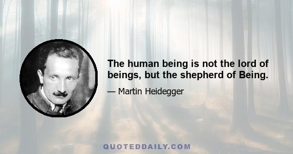 The human being is not the lord of beings, but the shepherd of Being.