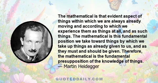 The mathematical is that evident aspect of things within which we are always already moving and according to which we experience them as things at all, and as such things. The mathematical is this fundamental position