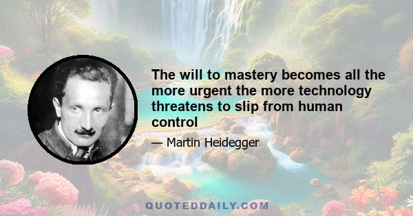 The will to mastery becomes all the more urgent the more technology threatens to slip from human control