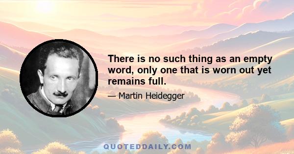 There is no such thing as an empty word, only one that is worn out yet remains full.