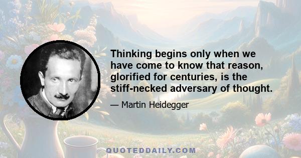 Thinking begins only when we have come to know that reason, glorified for centuries, is the stiff-necked adversary of thought.