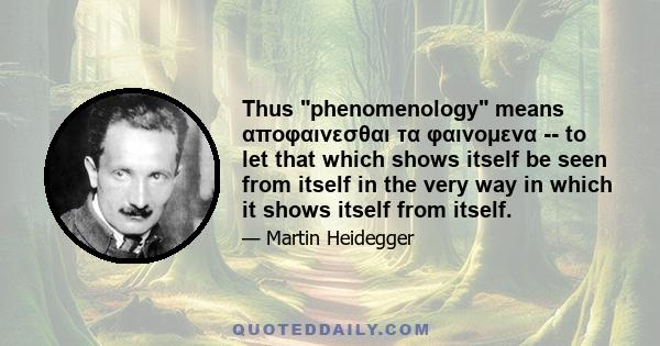 Thus phenomenology means αποφαινεσθαι τα φαινομενα -- to let that which shows itself be seen from itself in the very way in which it shows itself from itself.