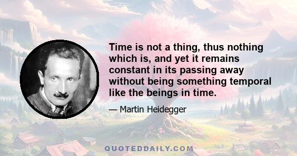 Time is not a thing, thus nothing which is, and yet it remains constant in its passing away without being something temporal like the beings in time.