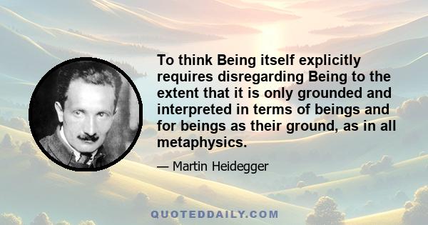 To think Being itself explicitly requires disregarding Being to the extent that it is only grounded and interpreted in terms of beings and for beings as their ground, as in all metaphysics.