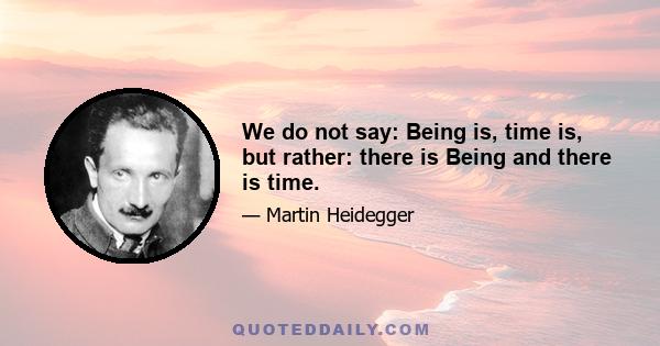 We do not say: Being is, time is, but rather: there is Being and there is time.