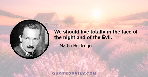 We should live totally in the face of the night and of the Evil.