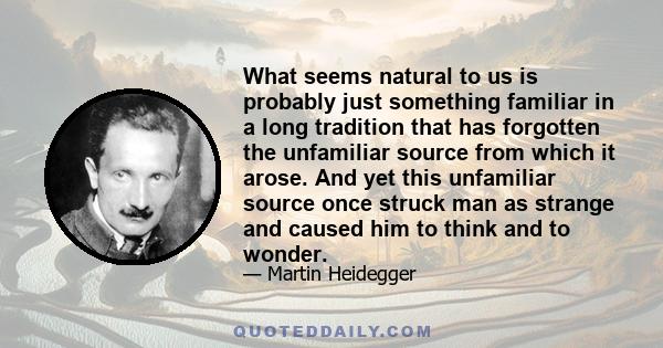 What seems natural to us is probably just something familiar in a long tradition that has forgotten the unfamiliar source from which it arose. And yet this unfamiliar source once struck man as strange and caused him to