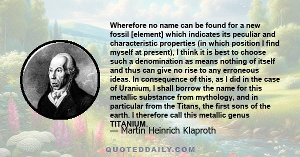 Wherefore no name can be found for a new fossil [element] which indicates its peculiar and characteristic properties (in which position I find myself at present), I think it is best to choose such a denomination as