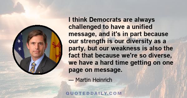 I think Democrats are always challenged to have a unified message, and it's in part because our strength is our diversity as a party, but our weakness is also the fact that because we're so diverse, we have a hard time