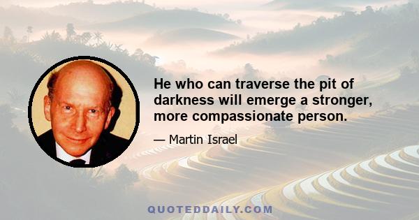 He who can traverse the pit of darkness will emerge a stronger, more compassionate person.