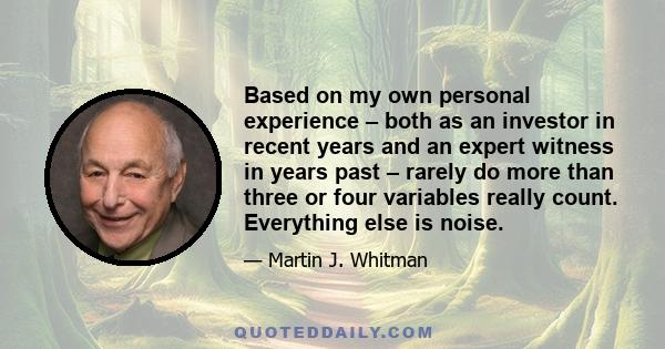 Based on my own personal experience – both as an investor in recent years and an expert witness in years past – rarely do more than three or four variables really count. Everything else is noise.