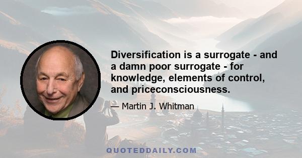 Diversification is a surrogate - and a damn poor surrogate - for knowledge, elements of control, and priceconsciousness.