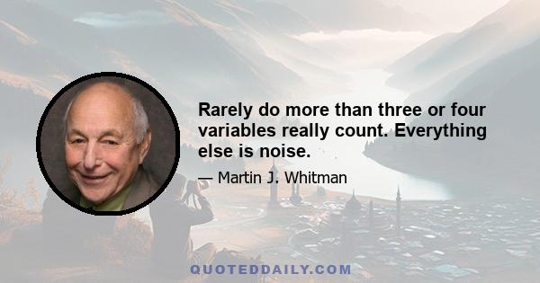 Rarely do more than three or four variables really count. Everything else is noise.