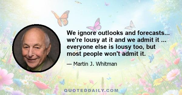 We ignore outlooks and forecasts... we're lousy at it and we admit it ... everyone else is lousy too, but most people won't admit it.