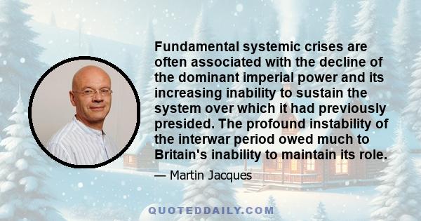 Fundamental systemic crises are often associated with the decline of the dominant imperial power and its increasing inability to sustain the system over which it had previously presided. The profound instability of the