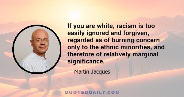 If you are white, racism is too easily ignored and forgiven, regarded as of burning concern only to the ethnic minorities, and therefore of relatively marginal significance.