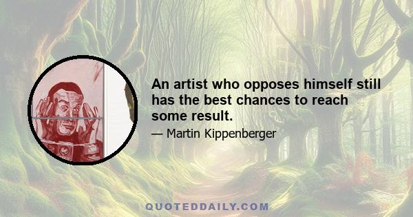 An artist who opposes himself still has the best chances to reach some result.