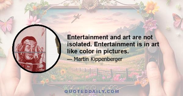 Entertainment and art are not isolated. Entertainment is in art like color in pictures.