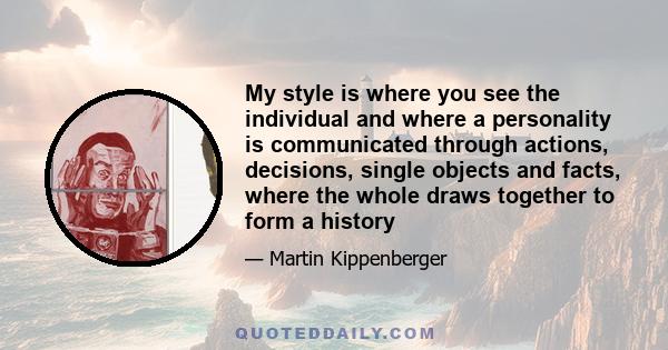 My style is where you see the individual and where a personality is communicated through actions, decisions, single objects and facts, where the whole draws together to form a history