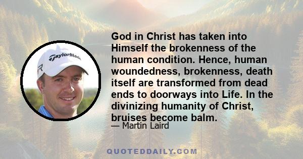 God in Christ has taken into Himself the brokenness of the human condition. Hence, human woundedness, brokenness, death itself are transformed from dead ends to doorways into Life. In the divinizing humanity of Christ,