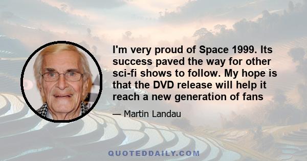 I'm very proud of Space 1999. Its success paved the way for other sci-fi shows to follow. My hope is that the DVD release will help it reach a new generation of fans