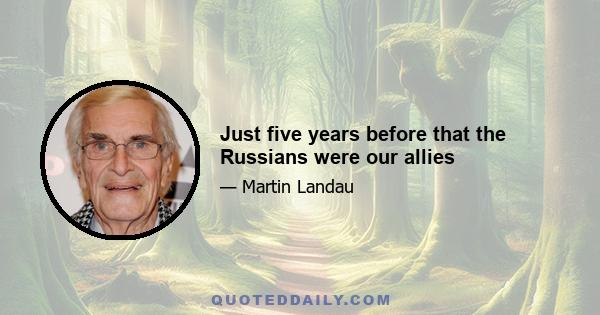 Just five years before that the Russians were our allies