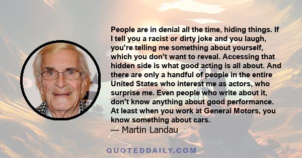 People are in denial all the time, hiding things. If I tell you a racist or dirty joke and you laugh, you're telling me something about yourself, which you don't want to reveal. Accessing that hidden side is what good