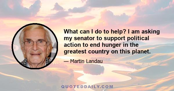 What can I do to help? I am asking my senator to support political action to end hunger in the greatest country on this planet.