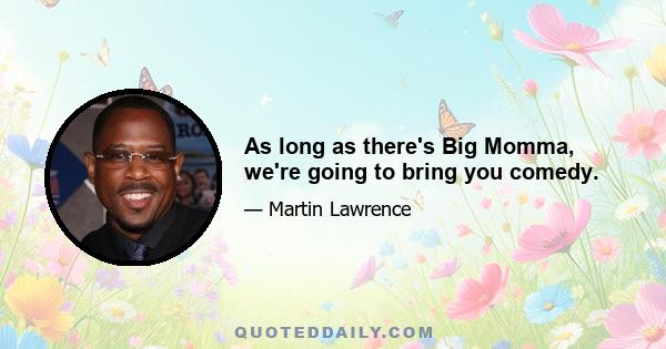 As long as there's Big Momma, we're going to bring you comedy.