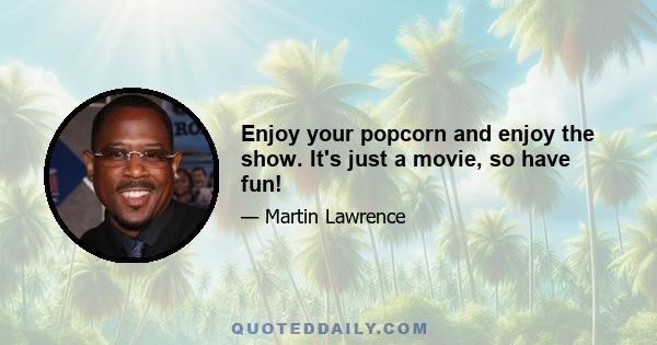 Enjoy your popcorn and enjoy the show. It's just a movie, so have fun!