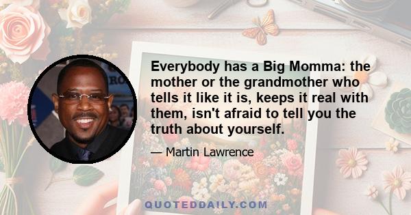 Everybody has a Big Momma: the mother or the grandmother who tells it like it is, keeps it real with them, isn't afraid to tell you the truth about yourself.