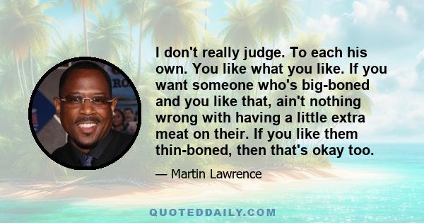 I don't really judge. To each his own. You like what you like. If you want someone who's big-boned and you like that, ain't nothing wrong with having a little extra meat on their. If you like them thin-boned, then