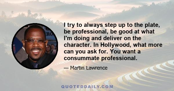 I try to always step up to the plate, be professional, be good at what I'm doing and deliver on the character. In Hollywood, what more can you ask for. You want a consummate professional.