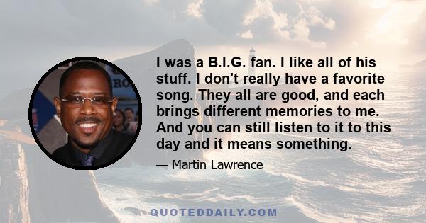 I was a B.I.G. fan. I like all of his stuff. I don't really have a favorite song. They all are good, and each brings different memories to me. And you can still listen to it to this day and it means something.