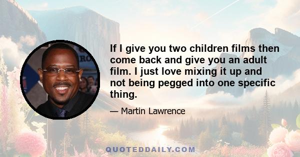 If I give you two children films then come back and give you an adult film. I just love mixing it up and not being pegged into one specific thing.