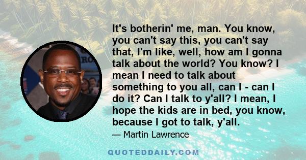 It's botherin' me, man. You know, you can't say this, you can't say that, I'm like, well, how am I gonna talk about the world? You know? I mean I need to talk about something to you all, can I - can I do it? Can I talk