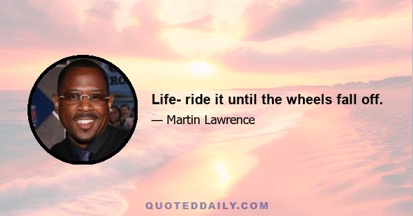 Life- ride it until the wheels fall off.